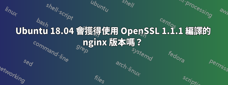 Ubuntu 18.04 會獲得使用 OpenSSL 1.1.1 編譯的 nginx 版本嗎？