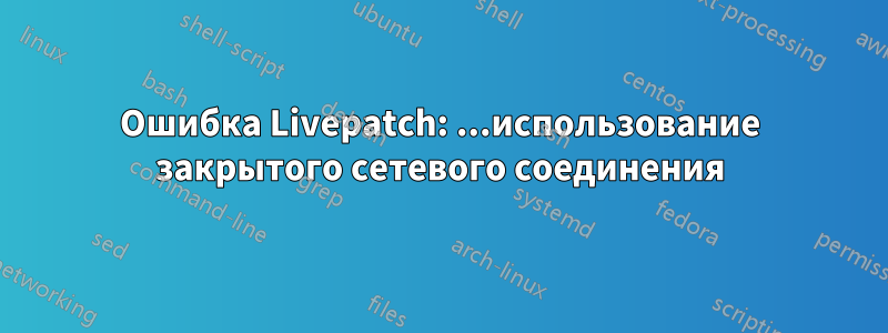 Ошибка Livepatch: ...использование закрытого сетевого соединения