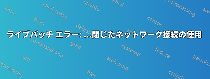 ライブパッチ エラー: ...閉じたネットワーク接続の使用