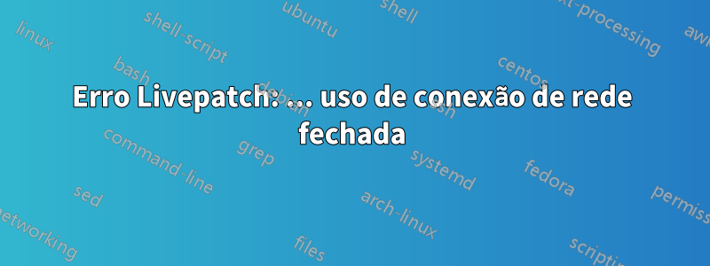 Erro Livepatch: ... uso de conexão de rede fechada