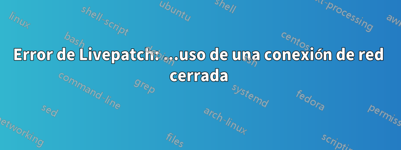 Error de Livepatch: ...uso de una conexión de red cerrada