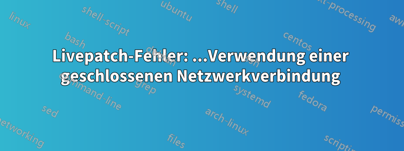 Livepatch-Fehler: ...Verwendung einer geschlossenen Netzwerkverbindung