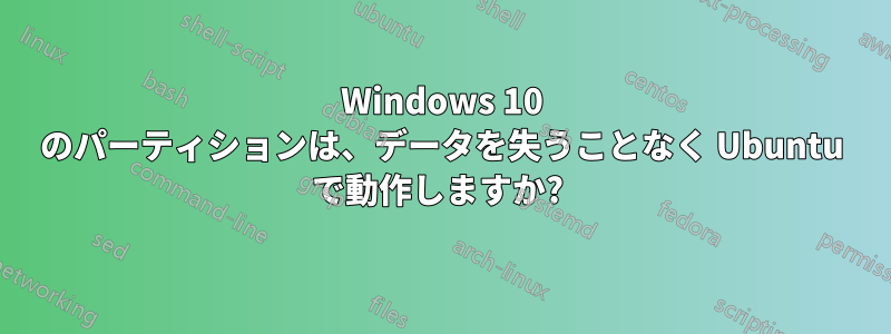 Windows 10 のパーティションは、データを失うことなく Ubuntu で動作しますか? 