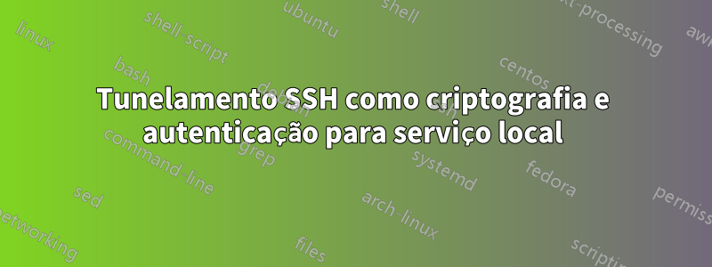 Tunelamento SSH como criptografia e autenticação para serviço local