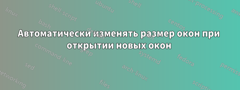 Автоматически изменять размер окон при открытии новых окон