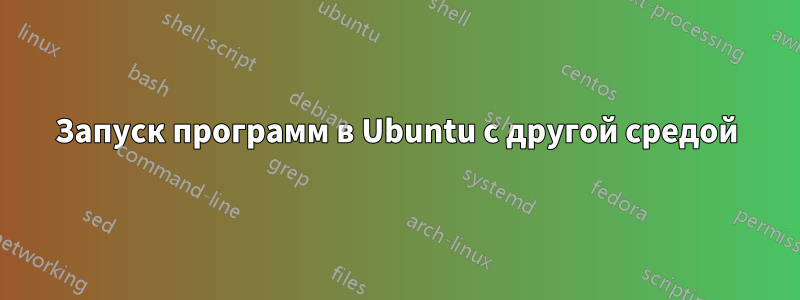 Запуск программ в Ubuntu с другой средой