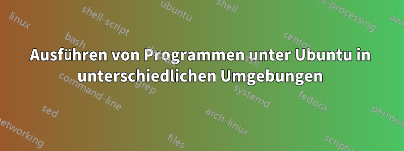 Ausführen von Programmen unter Ubuntu in unterschiedlichen Umgebungen