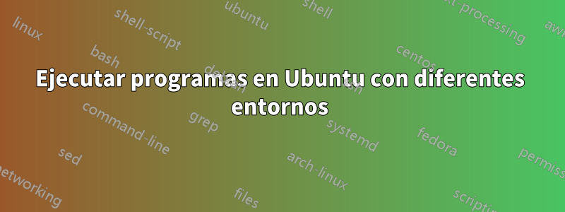 Ejecutar programas en Ubuntu con diferentes entornos