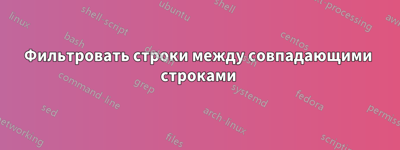 Фильтровать строки между совпадающими строками