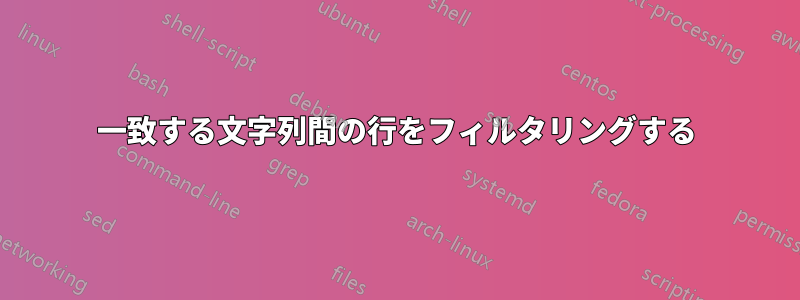 一致する文字列間の行をフィルタリングする