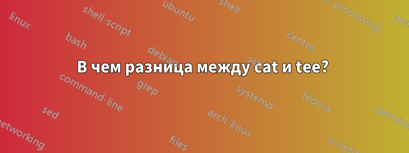 В чем разница между cat и tee?