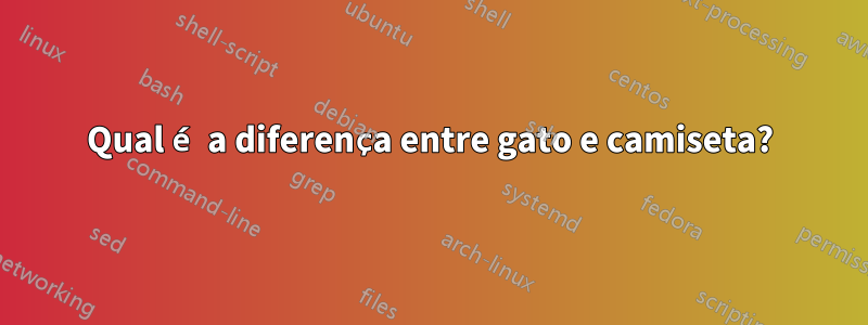 Qual é a diferença entre gato e camiseta?