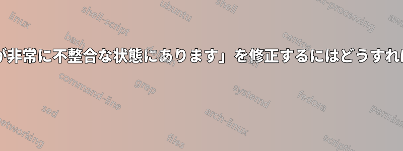 「パッケージが非常に不整合な状態にあります」を修正するにはどうすればいいですか? 