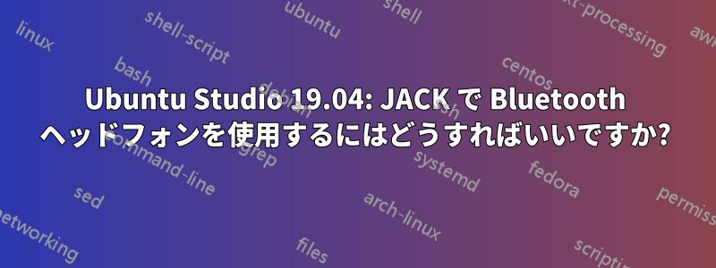 Ubuntu Studio 19.04: JACK で Bluetooth ヘッドフォンを使用するにはどうすればいいですか?