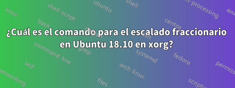 ¿Cuál es el comando para el escalado fraccionario en Ubuntu 18.10 en xorg?