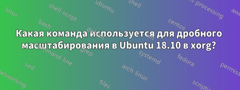 Какая команда используется для дробного масштабирования в Ubuntu 18.10 в xorg?