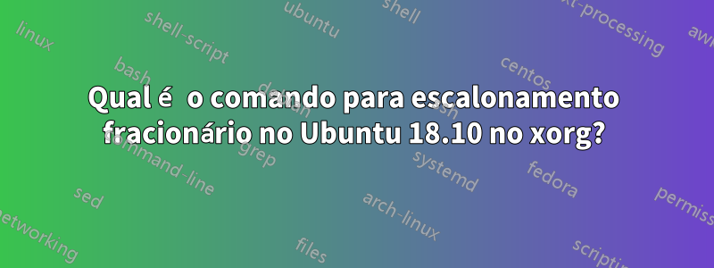 Qual é o comando para escalonamento fracionário no Ubuntu 18.10 no xorg?