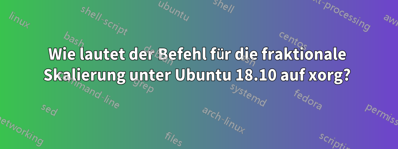 Wie lautet der Befehl für die fraktionale Skalierung unter Ubuntu 18.10 auf xorg?