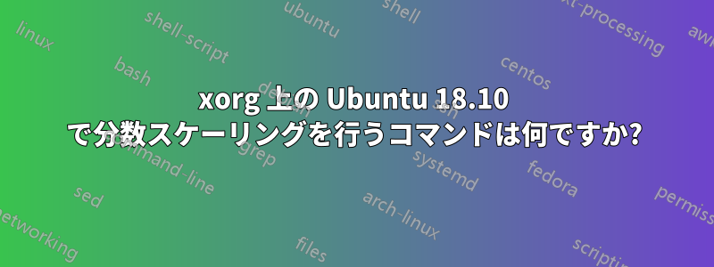 xorg 上の Ubuntu 18.10 で分数スケーリングを行うコマンドは何ですか?