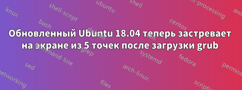 Обновленный Ubuntu 18.04 теперь застревает на экране из 5 точек после загрузки grub