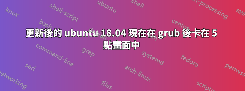 更新後的 ubuntu 18.04 現在在 grub 後卡在 5 點畫面中