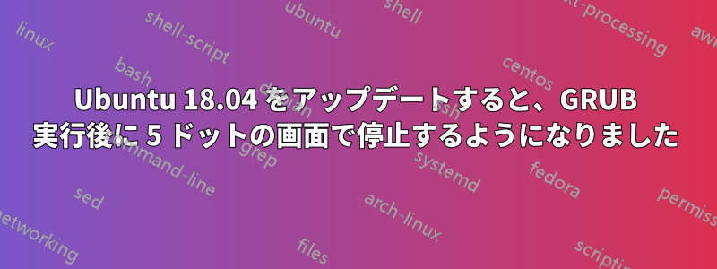 Ubuntu 18.04 をアップデートすると、GRUB 実行後に 5 ドットの画面で停止するようになりました