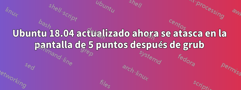 Ubuntu 18.04 actualizado ahora se atasca en la pantalla de 5 puntos después de grub