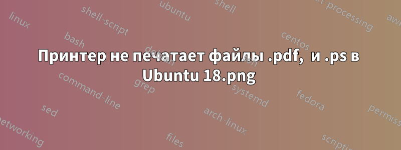 Принтер не печатает файлы .pdf, .png и .ps в Ubuntu 18