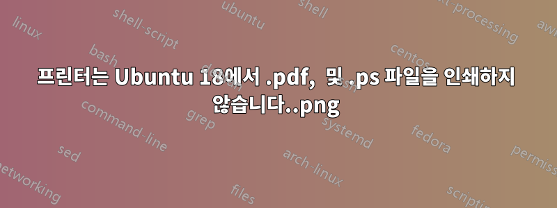 프린터는 Ubuntu 18에서 .pdf, .png 및 .ps 파일을 인쇄하지 않습니다.