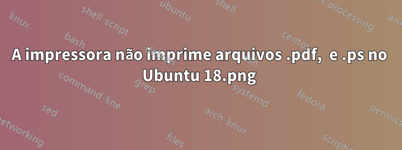 A impressora não imprime arquivos .pdf, .png e .ps no Ubuntu 18