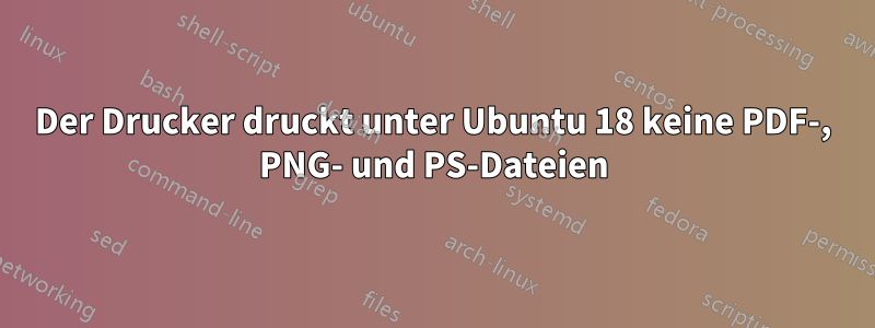 Der Drucker druckt unter Ubuntu 18 keine PDF-, PNG- und PS-Dateien