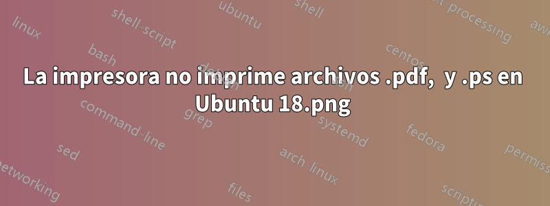 La impresora no imprime archivos .pdf, .png y .ps en Ubuntu 18