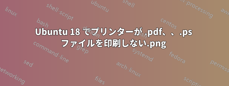 Ubuntu 18 でプリンターが .pdf、.png、.ps ファイルを印刷しない