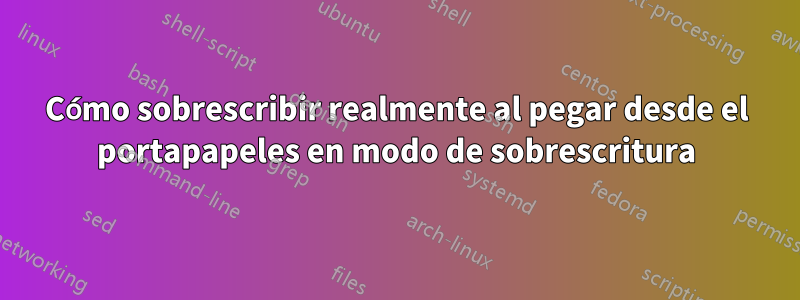 Cómo sobrescribir realmente al pegar desde el portapapeles en modo de sobrescritura