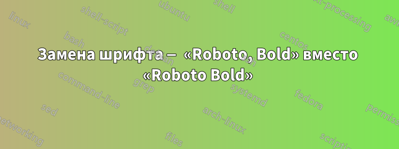 Замена шрифта — «Roboto, Bold» вместо «Roboto Bold»