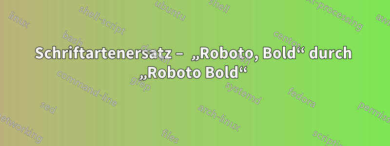 Schriftartenersatz – „Roboto, Bold“ durch „Roboto Bold“