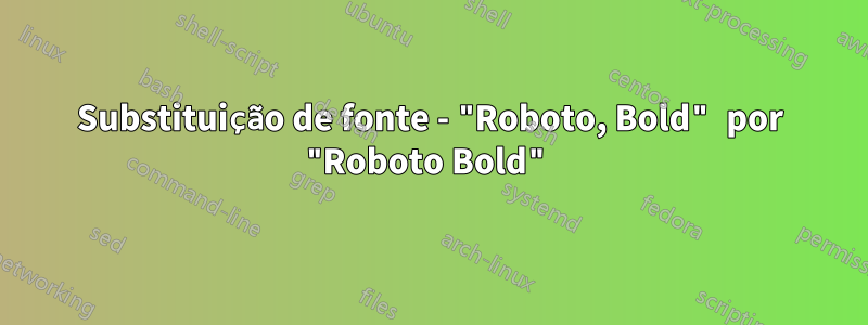 Substituição de fonte - "Roboto, Bold" por "Roboto Bold"