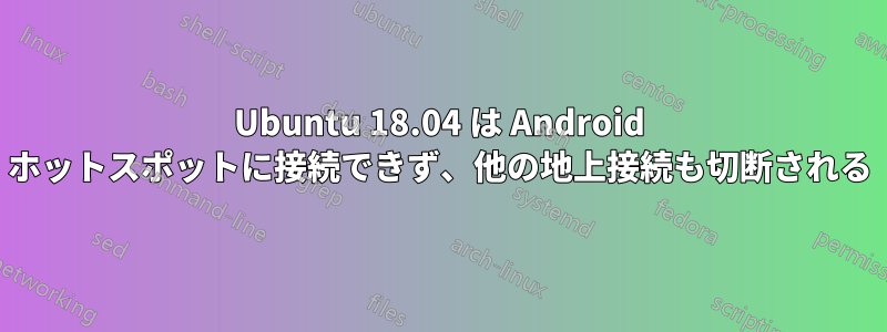 Ubuntu 18.04 は Android ホットスポットに接続できず、他の地上接続も切断される