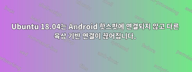 Ubuntu 18.04는 Android 핫스팟에 연결되지 않고 다른 육상 기반 연결이 끊어집니다.