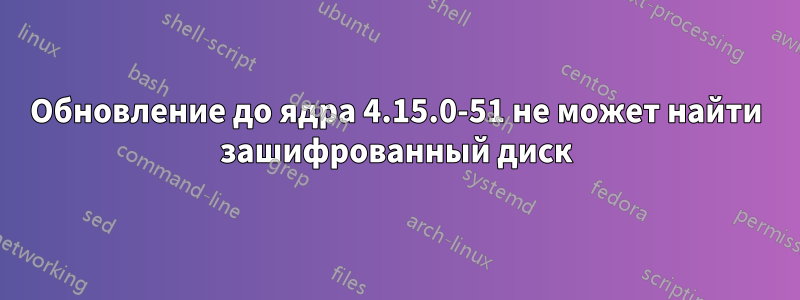 Обновление до ядра 4.15.0-51 не может найти зашифрованный диск