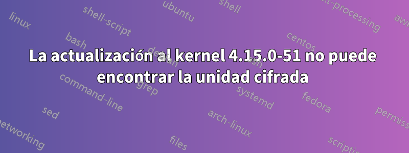 La actualización al kernel 4.15.0-51 no puede encontrar la unidad cifrada