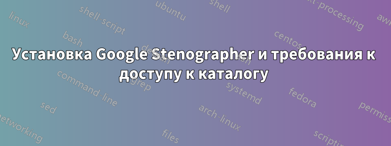 Установка Google Stenographer и требования к доступу к каталогу