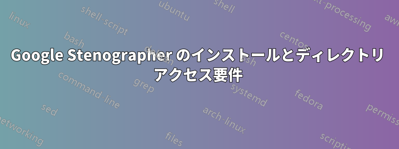 Google Stenographer のインストールとディレクトリ アクセス要件