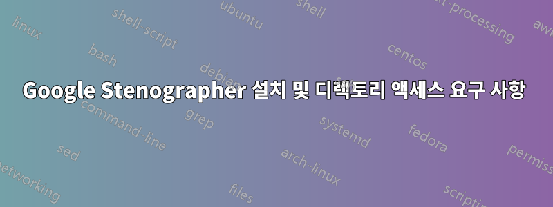 Google Stenographer 설치 및 디렉토리 액세스 요구 사항