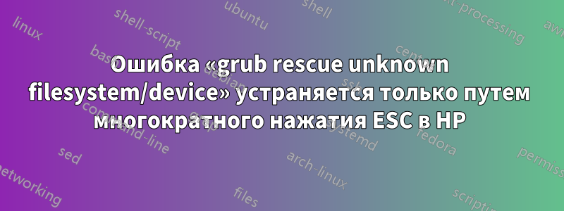 Ошибка «grub rescue unknown filesystem/device» устраняется только путем многократного нажатия ESC в HP