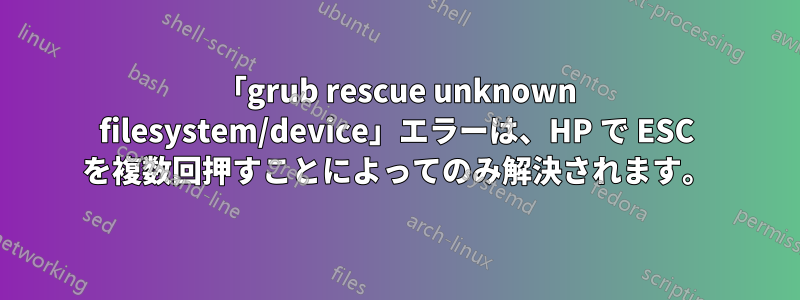 「grub rescue unknown filesystem/device」エラーは、HP で ESC を複数回押すことによってのみ解決されます。