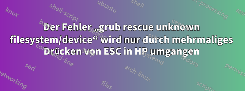 Der Fehler „grub rescue unknown filesystem/device“ wird nur durch mehrmaliges Drücken von ESC in HP umgangen