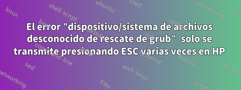 El error "dispositivo/sistema de archivos desconocido de rescate de grub" solo se transmite presionando ESC varias veces en HP