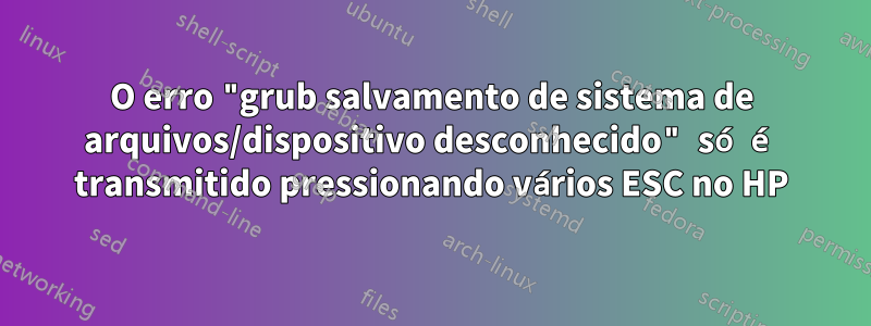 O erro "grub salvamento de sistema de arquivos/dispositivo desconhecido" só é transmitido pressionando vários ESC no HP