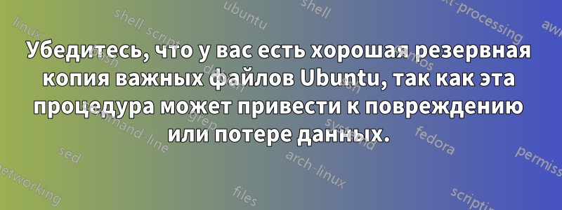 Убедитесь, что у вас есть хорошая резервная копия важных файлов Ubuntu, так как эта процедура может привести к повреждению или потере данных.